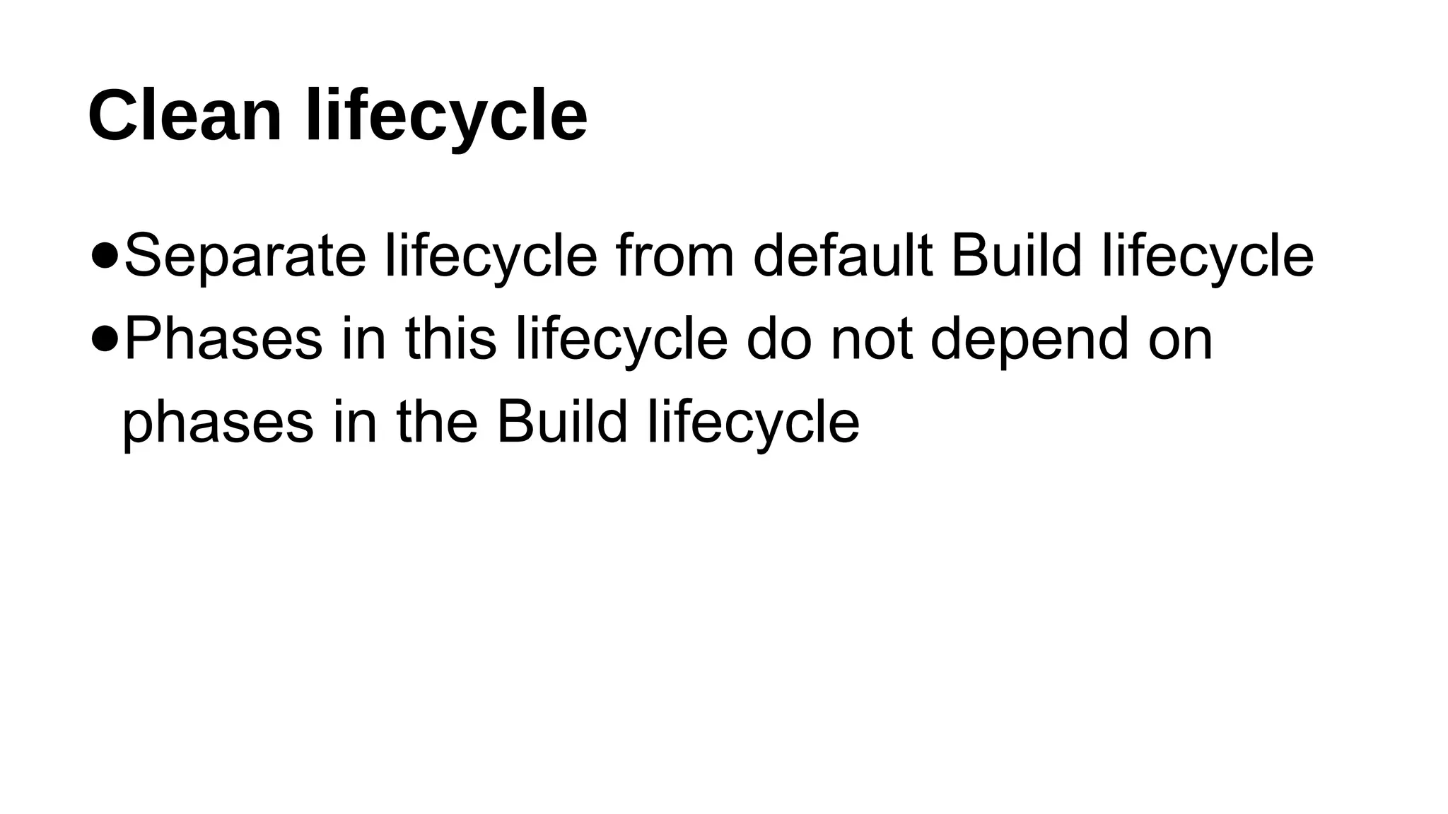 Clean lifecycle
●Separate lifecycle from default Build lifecycle
●Phases in this lifecycle do not depend on
phases in the Build lifecycle
 