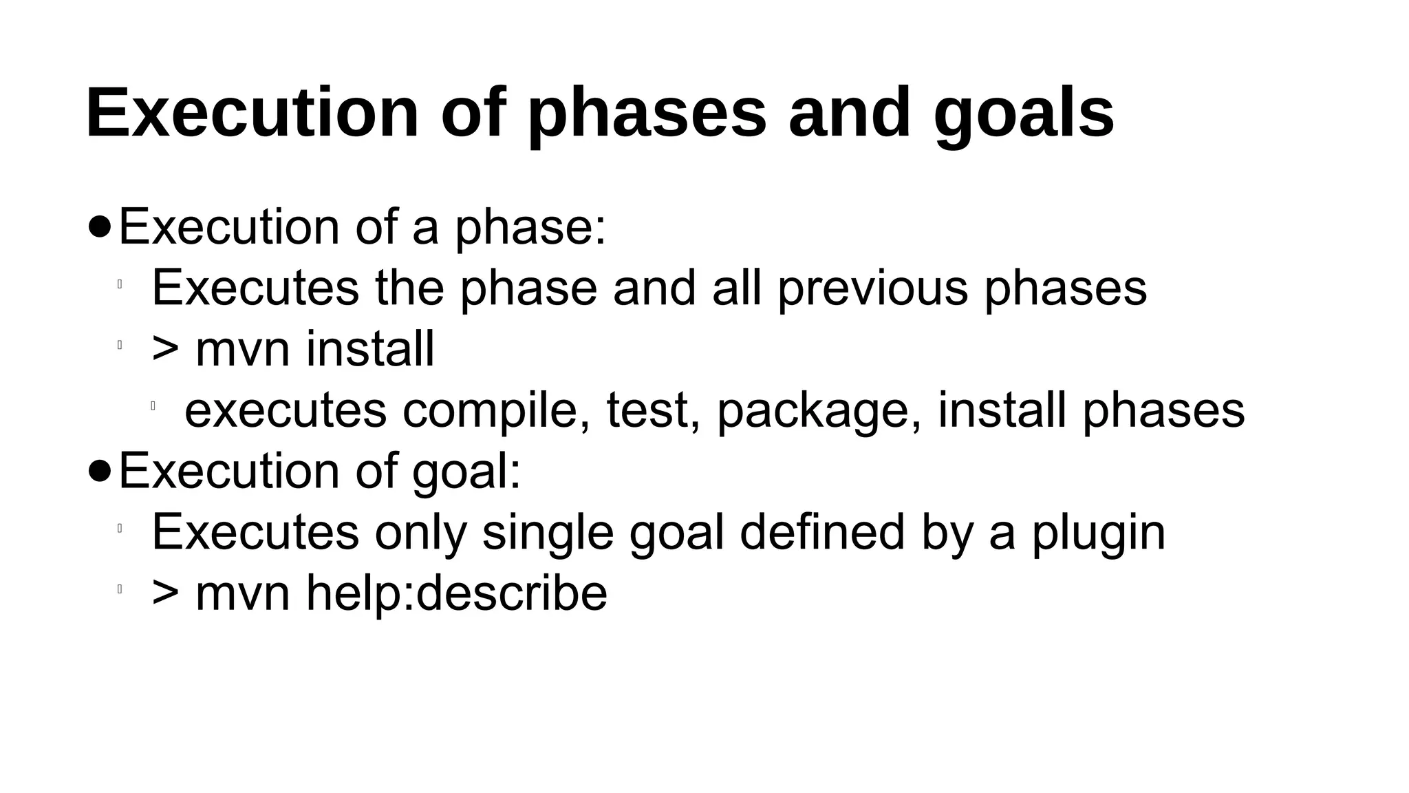 Execution of phases and goals
●Execution of a phase:

Executes the phase and all previous phases

> mvn install

executes compile, test, package, install phases
●Execution of goal:

Executes only single goal defined by a plugin

> mvn help:describe
 