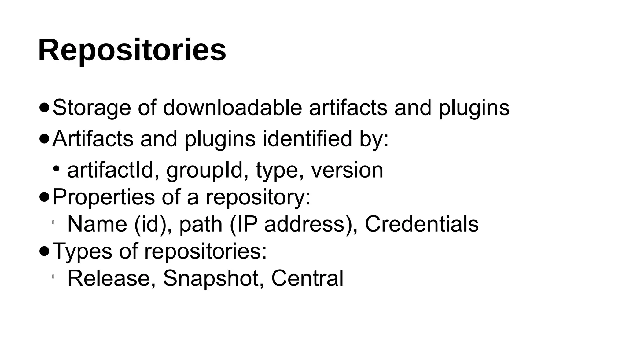 Repositories
●Storage of downloadable artifacts and plugins
●Artifacts and plugins identified by:
●
artifactId, groupId, type, version
●Properties of a repository:

Name (id), path (IP address), Credentials
●Types of repositories:

Release, Snapshot, Central
 
