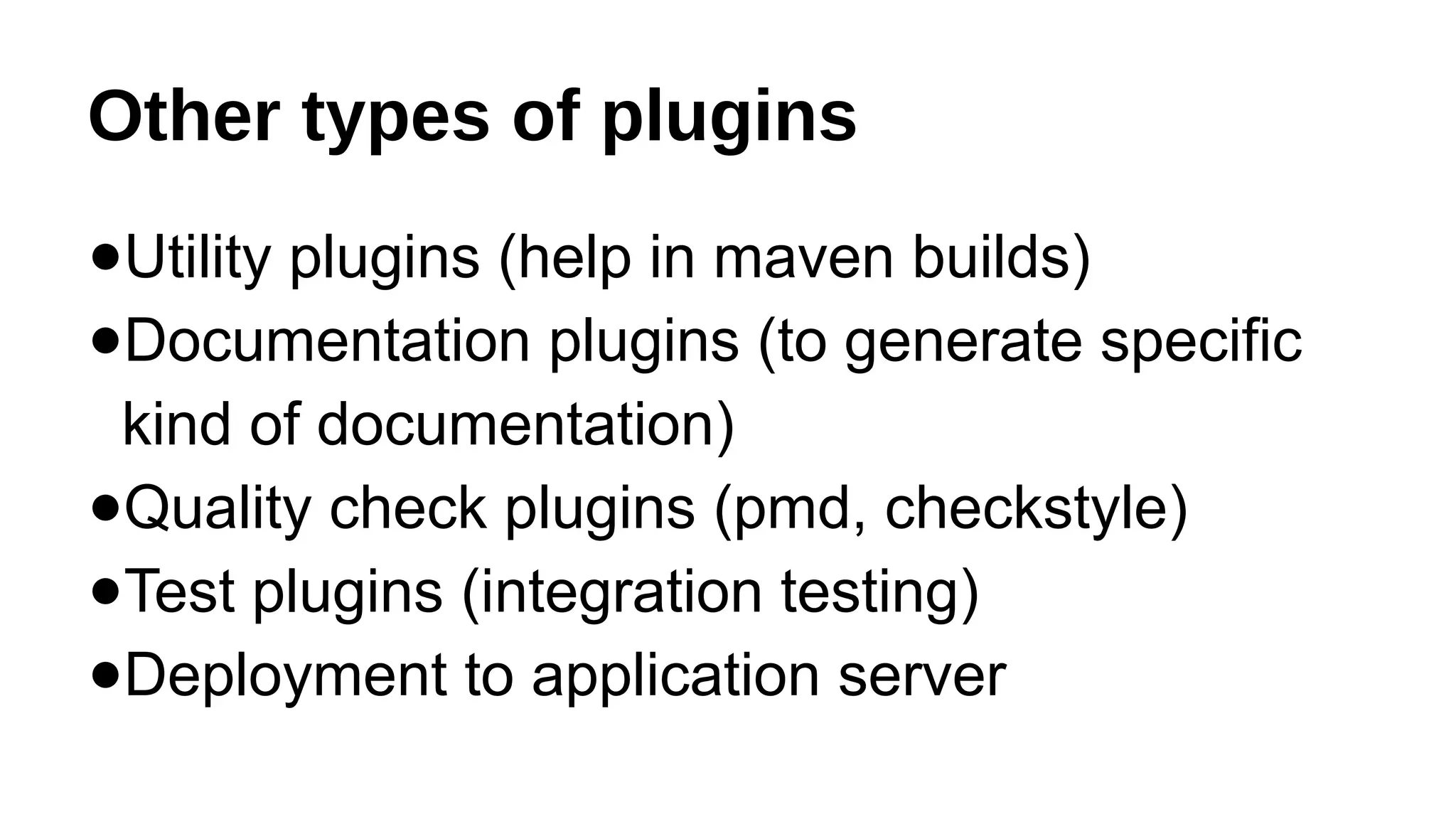 Other types of plugins
●Utility plugins (help in maven builds)
●Documentation plugins (to generate specific
kind of documentation)
●Quality check plugins (pmd, checkstyle)
●Test plugins (integration testing)
●Deployment to application server
 