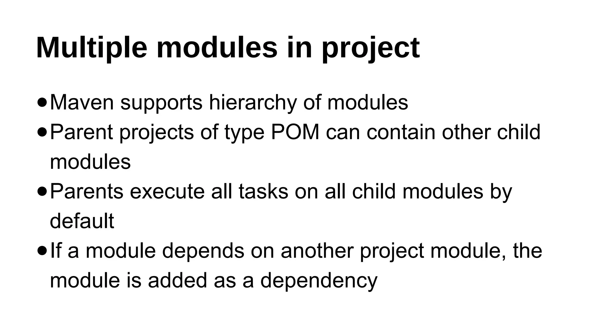 Multiple modules in project
●Maven supports hierarchy of modules
●Parent projects of type POM can contain other child
modules
●Parents execute all tasks on all child modules by
default
●If a module depends on another project module, the
module is added as a dependency
 