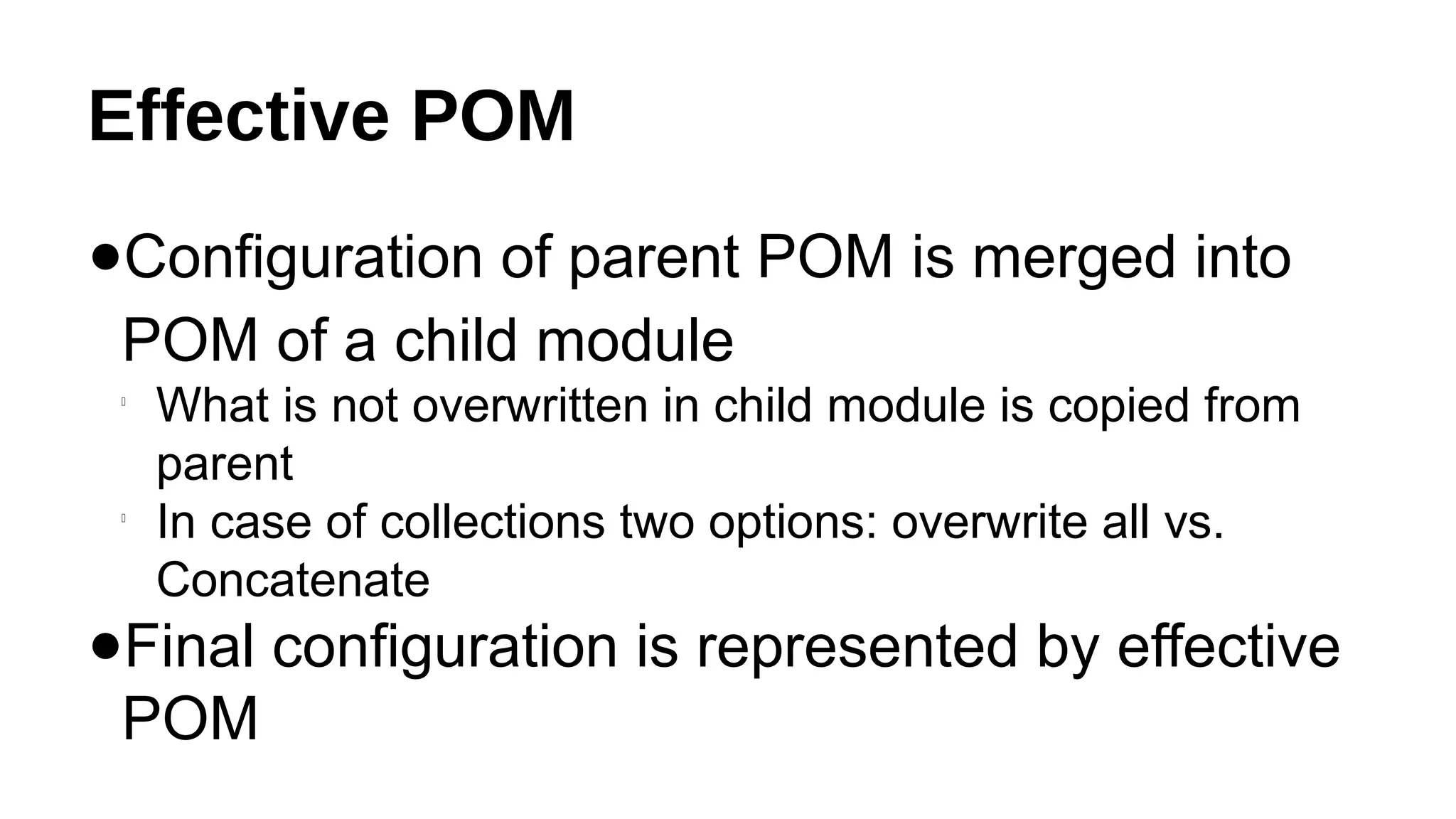 Effective POM
●Configuration of parent POM is merged into
POM of a child module

What is not overwritten in child module is copied from
parent

In case of collections two options: overwrite all vs.
Concatenate
●Final configuration is represented by effective
POM
 