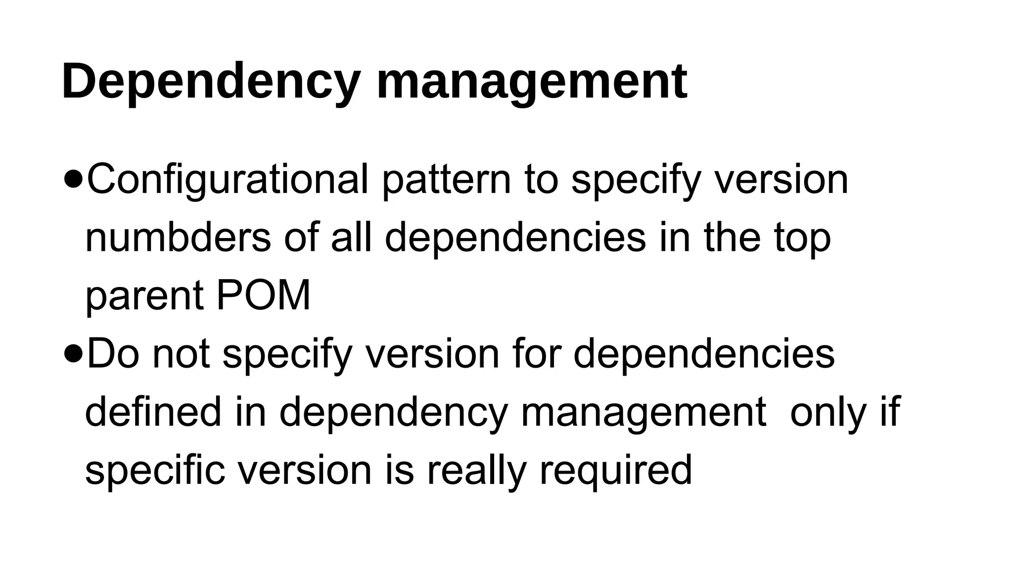 Dependency management
●Configurational pattern to specify version
numbders of all dependencies in the top
parent POM
●Do not specify version for dependencies
defined in dependency management only if
specific version is really required
 