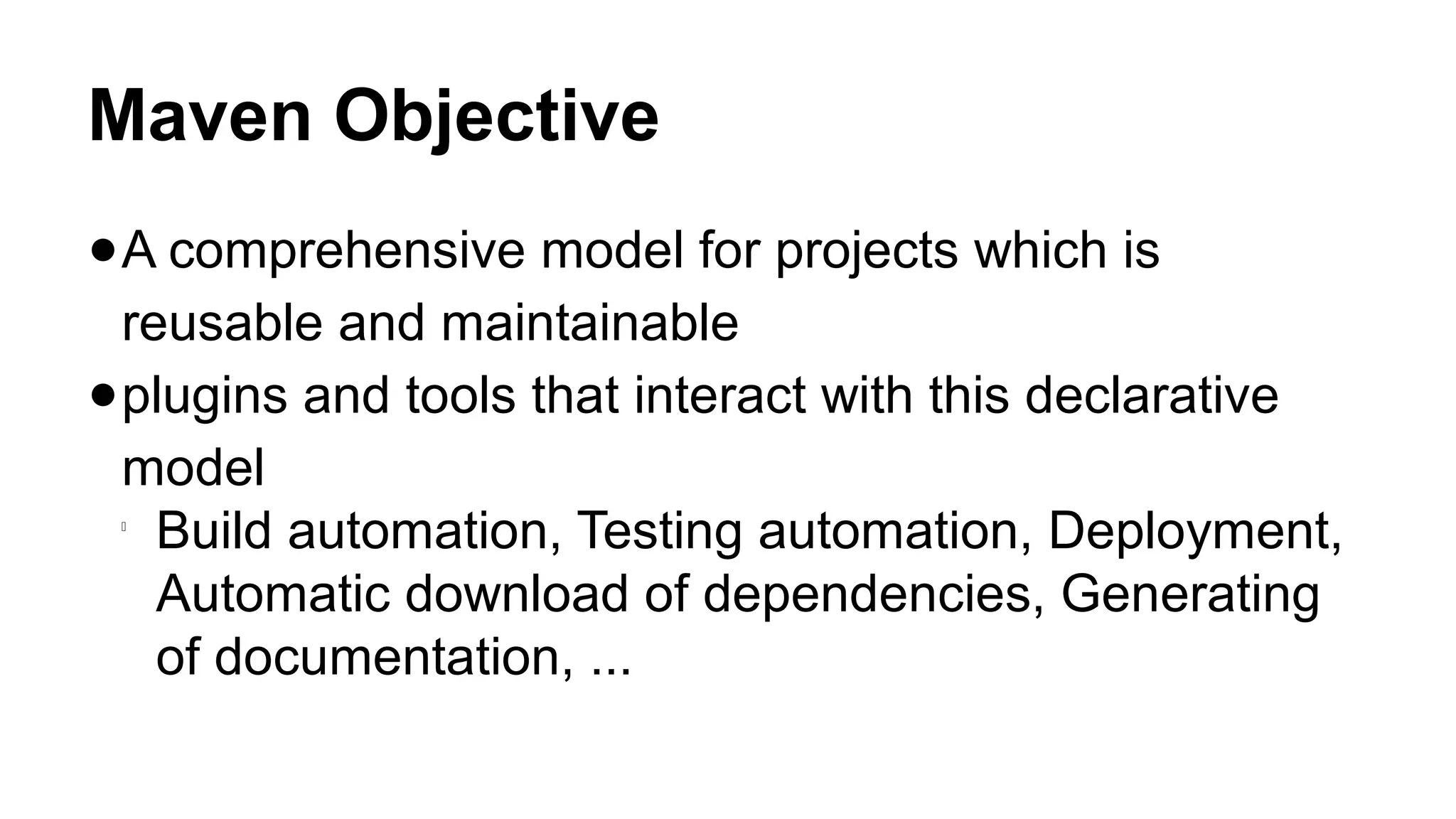 Maven Objective
●A comprehensive model for projects which is
reusable and maintainable
●plugins and tools that interact with this declarative
model

Build automation, Testing automation, Deployment,
Automatic download of dependencies, Generating
of documentation, ...
 