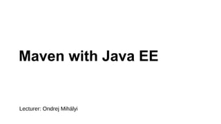 Maven with Java EE
Lecturer: Ondrej Mihályi
 
