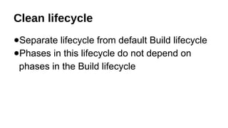 Clean lifecycle
●Separate lifecycle from default Build lifecycle
●Phases in this lifecycle do not depend on
phases in the Build lifecycle
 