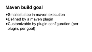 Maven build goal
●Smallest step in maven execution
●Defined by a maven plugin
●Customizable by plugin configuration (per
plugin, per goal)
 