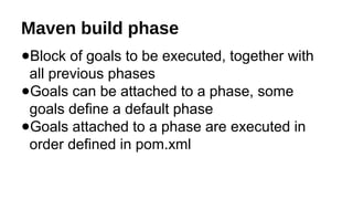 Maven build phase
●Block of goals to be executed, together with
all previous phases
●Goals can be attached to a phase, some
goals define a default phase
●Goals attached to a phase are executed in
order defined in pom.xml
 