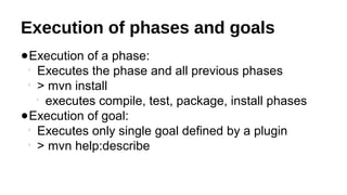 Execution of phases and goals
●Execution of a phase:

Executes the phase and all previous phases

> mvn install

executes compile, test, package, install phases
●Execution of goal:

Executes only single goal defined by a plugin

> mvn help:describe
 