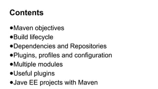 Contents
●Maven objectives
●Build lifecycle
●Dependencies and Repositories
●Plugins, profiles and configuration
●Multiple modules
●Useful plugins
●Jave EE projects with Maven
 