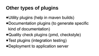 Other types of plugins
●Utility plugins (help in maven builds)
●Documentation plugins (to generate specific
kind of documentation)
●Quality check plugins (pmd, checkstyle)
●Test plugins (integration testing)
●Deployment to application server
 