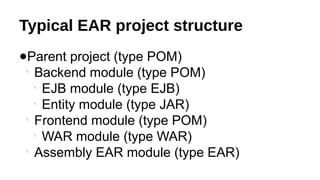 Typical EAR project structure
●Parent project (type POM)

Backend module (type POM)

EJB module (type EJB)

Entity module (type JAR)

Frontend module (type POM)

WAR module (type WAR)

Assembly EAR module (type EAR)
 