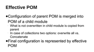 Effective POM
●Configuration of parent POM is merged into
POM of a child module

What is not overwritten in child module is copied from
parent

In case of collections two options: overwrite all vs.
Concatenate
●Final configuration is represented by effective
POM
 