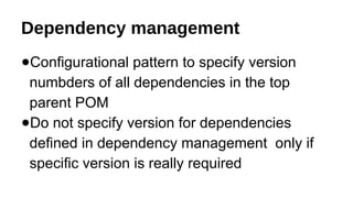 Dependency management
●Configurational pattern to specify version
numbders of all dependencies in the top
parent POM
●Do not specify version for dependencies
defined in dependency management only if
specific version is really required
 
