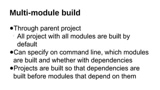 Multi-module build
●Through parent project

All project with all modules are built by
default
●Can specify on command line, which modules
are built and whether with dependencies
●Projects are built so that dependencies are
built before modules that depend on them
 