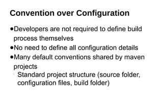 Convention over Configuration
●Developers are not required to define build
process themselves
●No need to define all configuration details
●Many default conventions shared by maven
projects

Standard project structure (source folder,
configuration files, build folder)
 