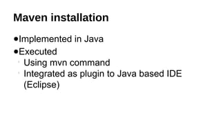 Maven installation
●Implemented in Java
●Executed

Using mvn command

Integrated as plugin to Java based IDE
(Eclipse)
 