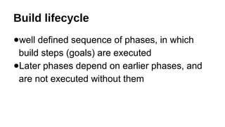 Build lifecycle
●well defined sequence of phases, in which
build steps (goals) are executed
●Later phases depend on earlier phases, and
are not executed without them
 