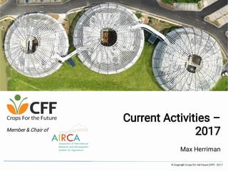 © Copyright Crops For the Future (CFF) - 2017
Current Activities –
2017
Max Herriman
Member & Chair of
 