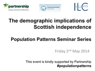The demographic implications of
Scottish independence
Population Patterns Seminar Series
Friday 2nd May 2014
This event is kindly supported by Partnership
#populationpatterns
 
