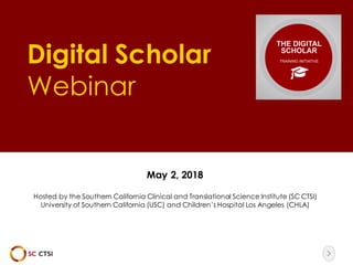 Digital Scholar
Webinar
May 2, 2018
Hosted by the Southern California Clinical and Translational Science Institute (SC CTSI)
University of Southern California (USC) and Children’s Hospital Los Angeles (CHLA)
 