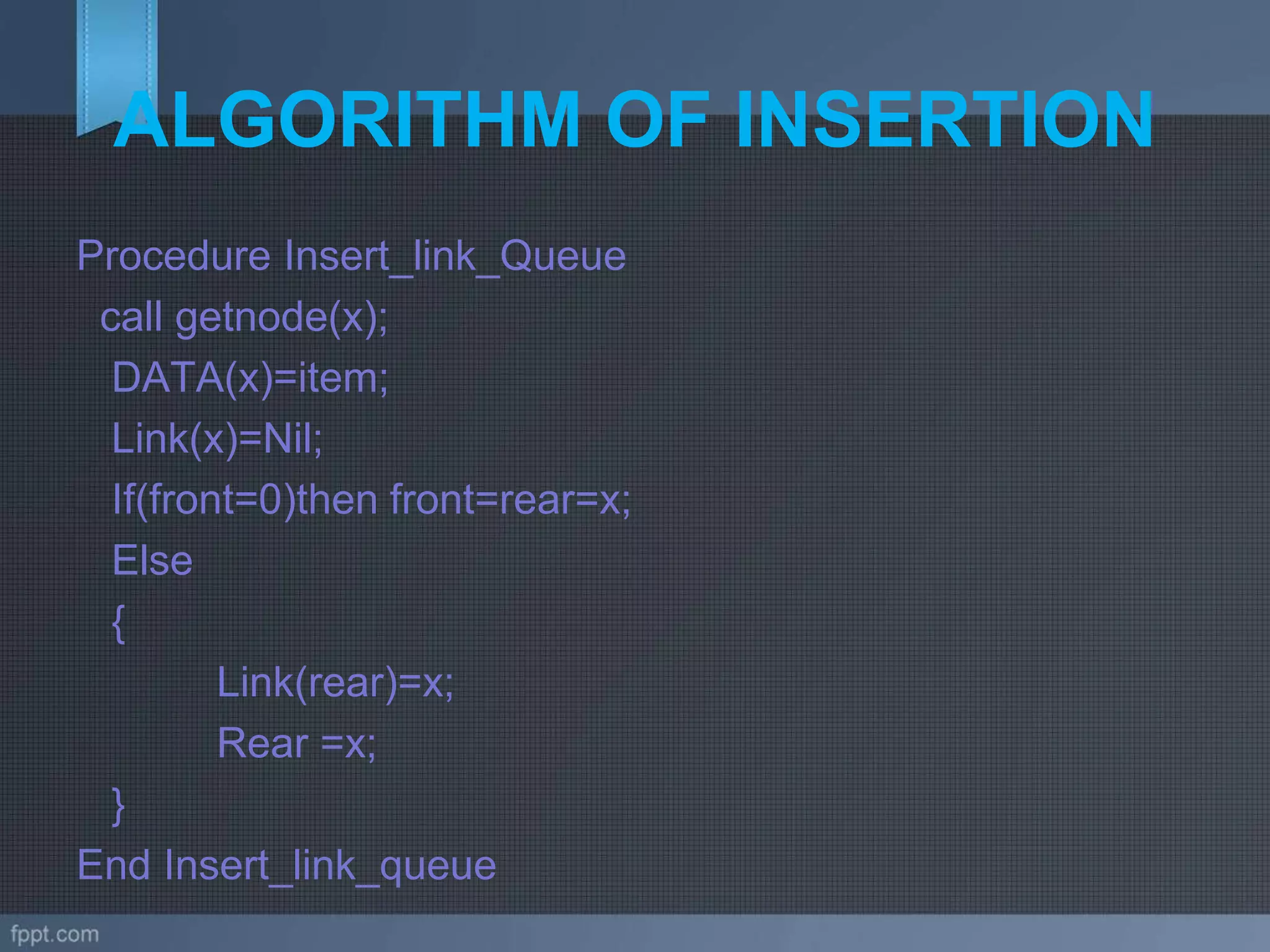 ALGORITHM OF INSERTION
Procedure Insert_link_Queue
call getnode(x);
DATA(x)=item;
Link(x)=Nil;
If(front=0)then front=rear=x;
Else
{
Link(rear)=x;
Rear =x;
}
End Insert_link_queue
 
