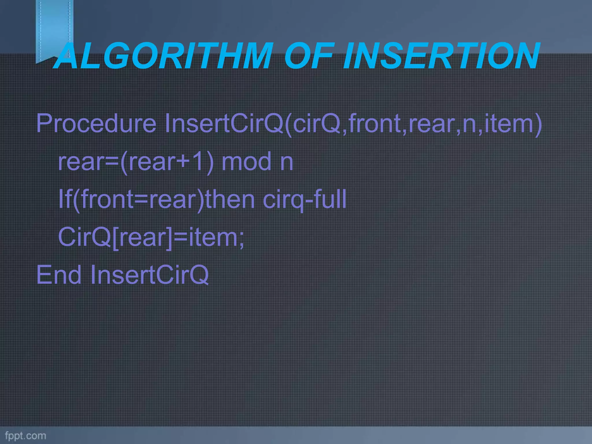 ALGORITHM OF INSERTION
Procedure InsertCirQ(cirQ,front,rear,n,item)
rear=(rear+1) mod n
If(front=rear)then cirq-full
CirQ[rear]=item;
End InsertCirQ
 