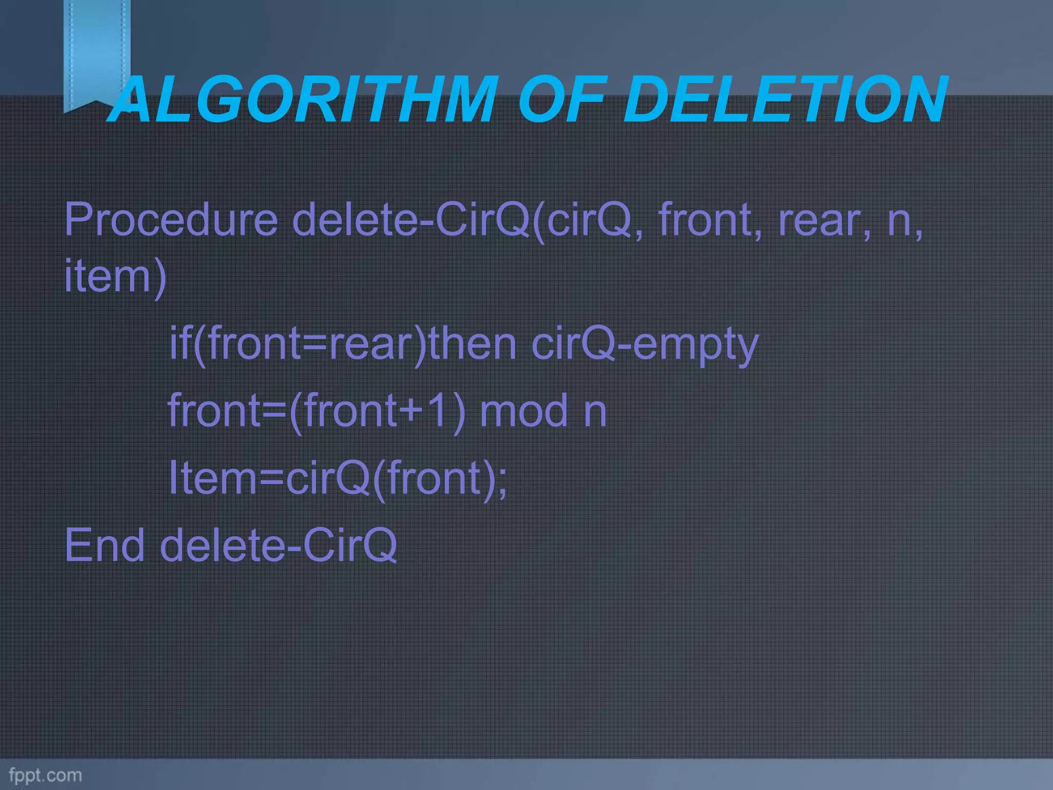 ALGORITHM OF DELETION
Procedure delete-CirQ(cirQ, front, rear, n,
item)
if(front=rear)then cirQ-empty
front=(front+1) mod n
Item=cirQ(front);
End delete-CirQ
 