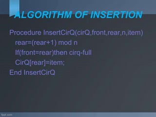 ALGORITHM OF INSERTION
Procedure InsertCirQ(cirQ,front,rear,n,item)
rear=(rear+1) mod n
If(front=rear)then cirq-full
CirQ[rear]=item;
End InsertCirQ
 