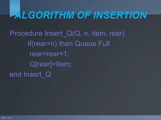 ALGORITHM OF INSERTION
Procedure Insert_Q(Q, n, item, rear)
if(rear=n) then Queue Full
rear=rear+1;
Q[rear]=Item;
end Insert_Q
 