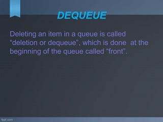 DEQUEUE
Deleting an item in a queue is called
“deletion or dequeue”, which is done at the
beginning of the queue called “front”.
 