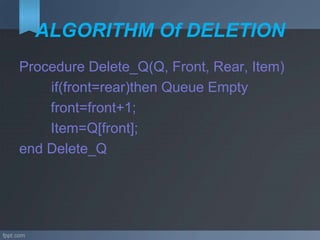ALGORITHM Of DELETION
Procedure Delete_Q(Q, Front, Rear, Item)
if(front=rear)then Queue Empty
front=front+1;
Item=Q[front];
end Delete_Q
 