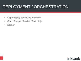 DEPLOYMENT / ORCHESTRATION 
17 
 Ceph-deploy continuing to evolve 
 Chef / Puppet / Ansible / Salt / Juju 
 Docker 
 