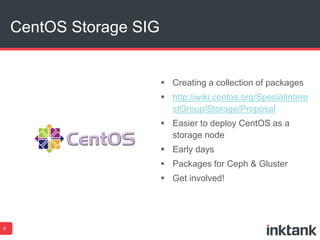 CentOS Storage SIG 
9 
 Creating a collection of packages 
 http://wiki.centos.org/SpecialIntere 
stGroup/Storage/Proposal 
 Easier to deploy CentOS as a 
storage node 
 Early days 
 Packages for Ceph & Gluster 
 Get involved! 
 