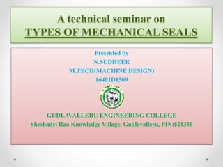 A technical seminar on
TYPES OF MECHANICAL SEALS
Presented by
N.SUDHEER
M.TECH(MACHINE DESIGN)
16481D1509
GUDLAVALLERU ENGINEERING COLLEGE
Sheshadri Rao Knowledge Village, Gudlavalleru, PIN:521356
1
 