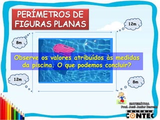 SAIR
Piscina
8m
Observe os valores atribuídos às medidas
da piscina. O que podemos concluir?
12m
8m
12m
 