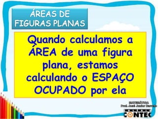 SAIR
Quando calculamos a
ÁREA de uma figura
plana, estamos
calculando o ESPAÇO
OCUPADO por ela
 