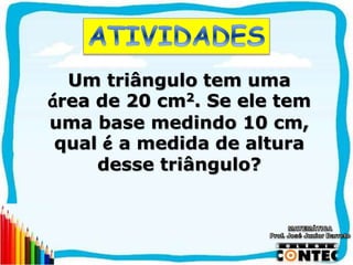 SAIR
Um triângulo tem uma
área de 20 cm2. Se ele tem
uma base medindo 10 cm,
qual é a medida de altura
desse triângulo?
 