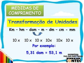 SAIR
Km – hm – dam – m – dm – cm - mm
10 x 10 x 10 x 10x 10x 10 x
Por exemplo:
5,31 dam = 53,1 m
 