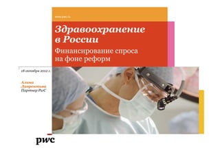 www.pwc.ru




                     Здравоохранение
                     в России
                     Финансирование спроса
                     на фоне реформ
18 октября 2012 г.


Алина
Лаврентьва
Партнер PwC
 