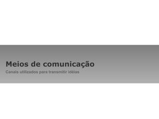Meios de comunicação Canais utilizados para transmitir idéias 