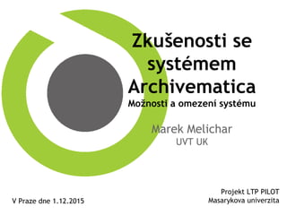 Zkušenosti se
systémem
Archivematica
Možnosti a omezení systému
Marek Melichar
UVT UK
Projekt LTP PILOT
Masarykova univerzitaV Praze dne 1.12.2015
 