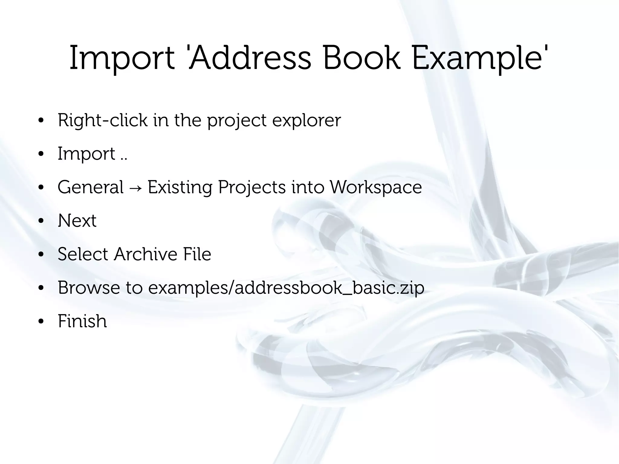 Import 'Address Book Example'
●   Right-click in the project explorer
●   Import ..
●   General → Existing Projects into Workspace
●   Next
●   Select Archive File
●   Browse to examples/addressbook_basic.zip
●   Finish
 