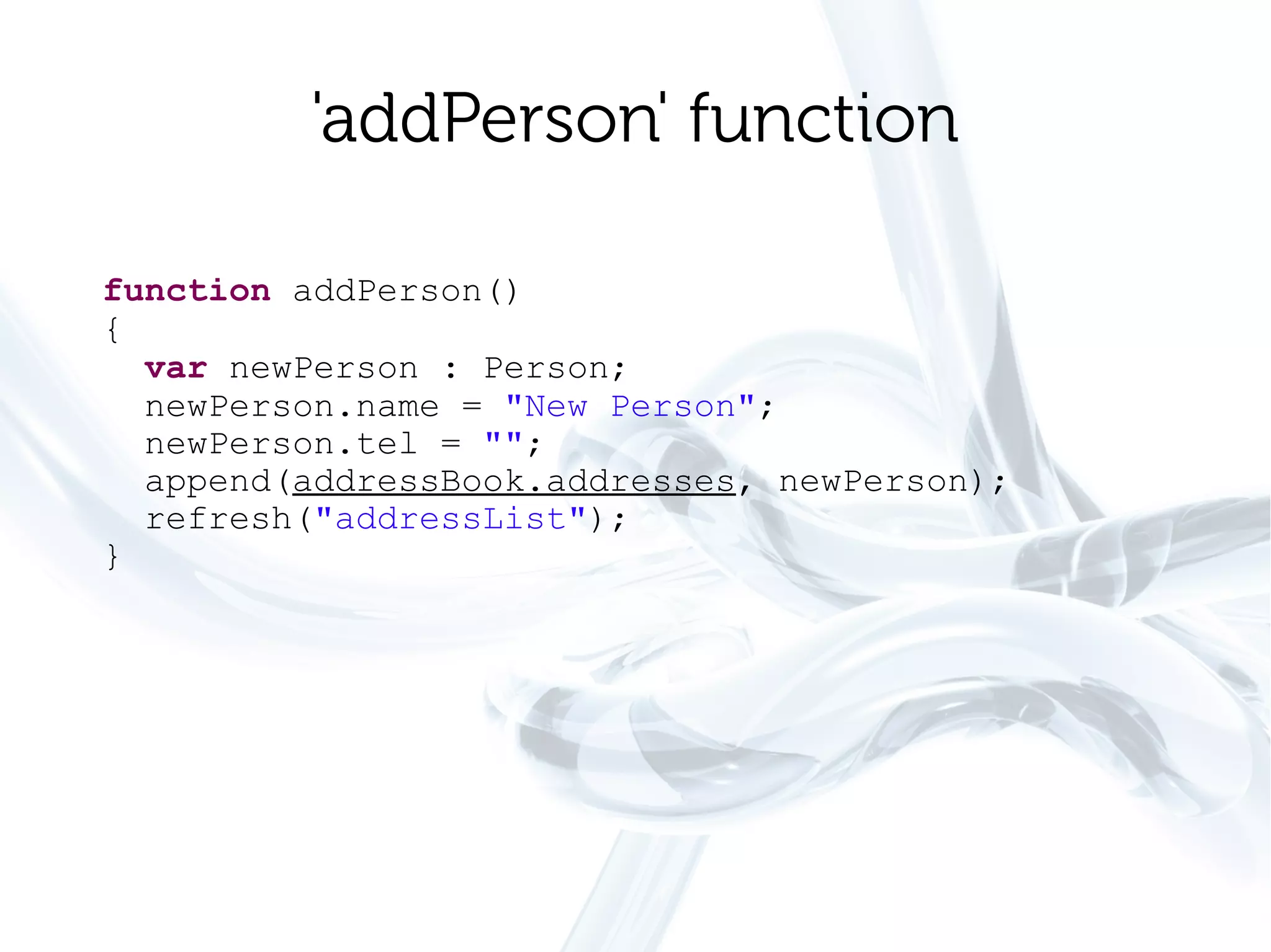 'addPerson' function

function addPerson()
{
  var newPerson : Person;
  newPerson.name = "New Person";
  newPerson.tel = "";
  append(addressBook.addresses, newPerson);
  refresh("addressList");
}
 