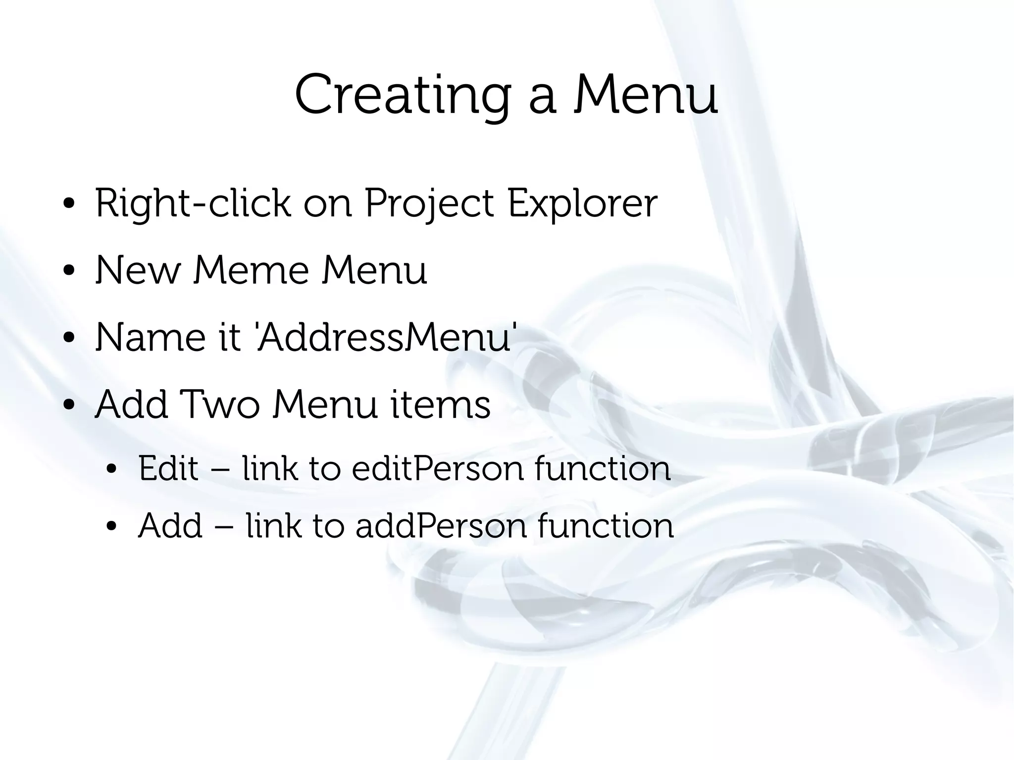 Creating a Menu
●   Right-click on Project Explorer
●   New Meme Menu
●   Name it 'AddressMenu'
●   Add Two Menu items
    ●   Edit – link to editPerson function
    ●   Add – link to addPerson function
 