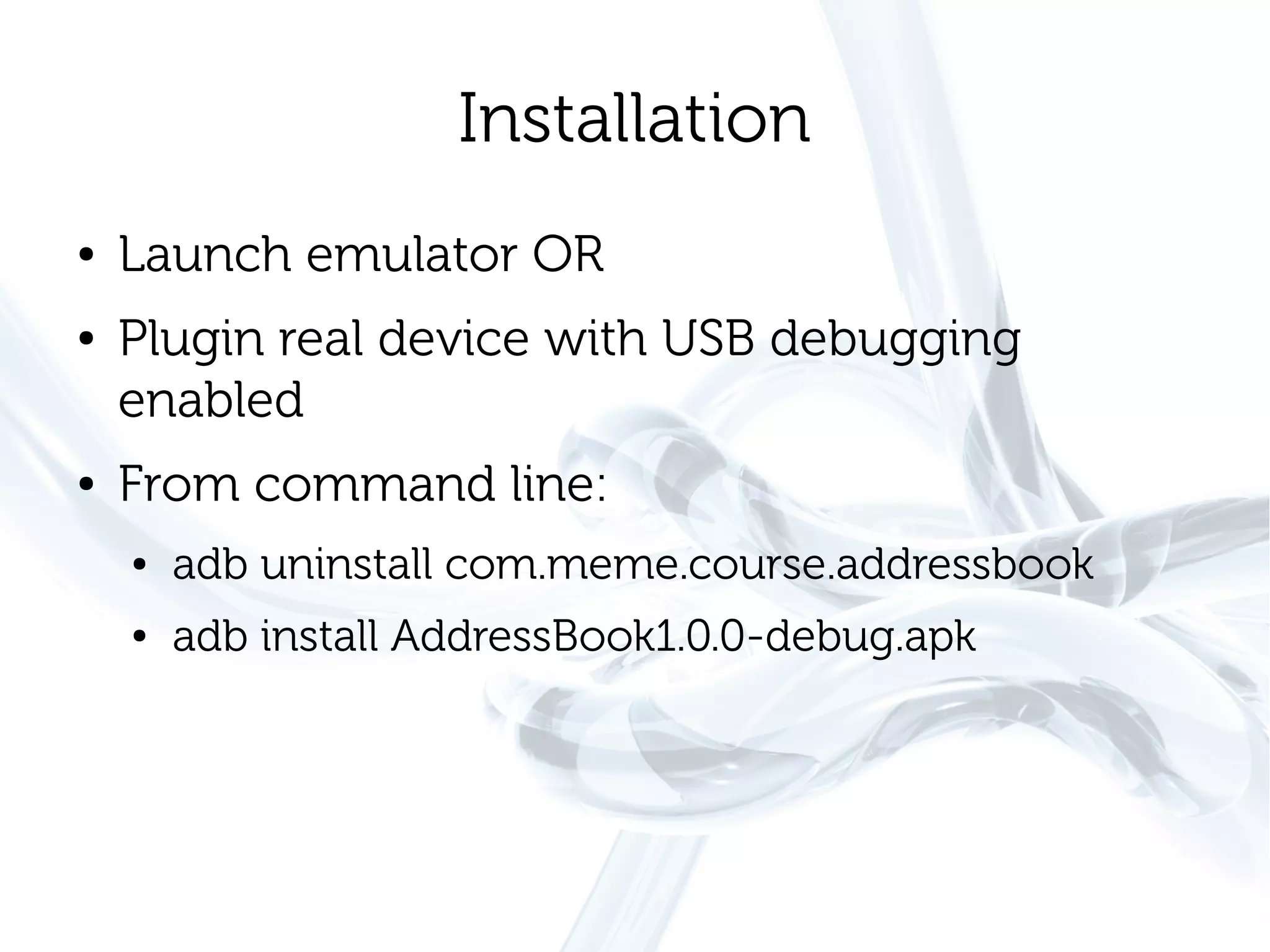 Installation
●   Launch emulator OR
●   Plugin real device with USB debugging
    enabled
●   From command line:
    ●   adb uninstall com.meme.course.addressbook
    ●   adb install AddressBook1.0.0-debug.apk
 