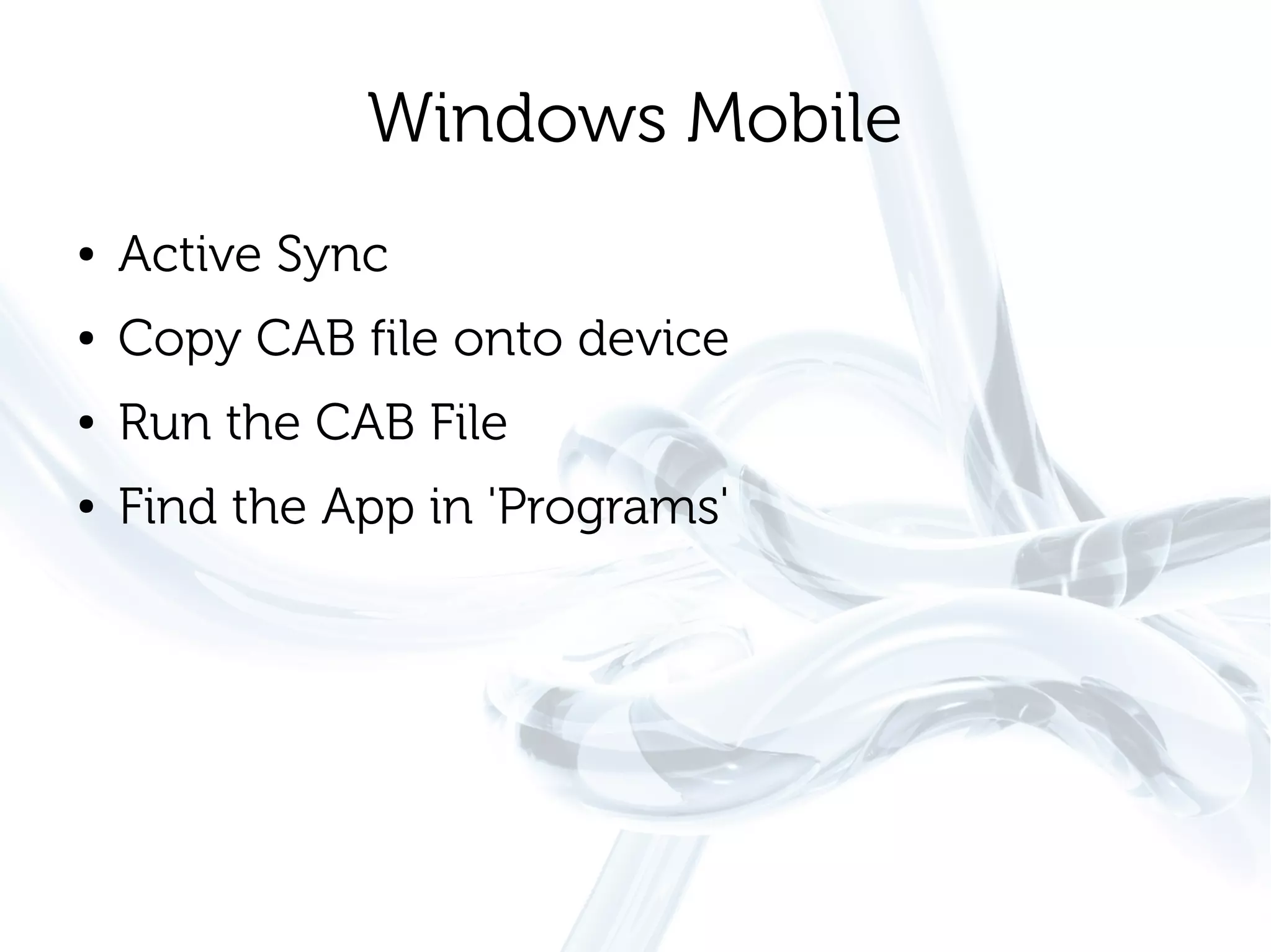 Windows Mobile
●   Active Sync
●   Copy CAB file onto device
●   Run the CAB File
●   Find the App in 'Programs'
 