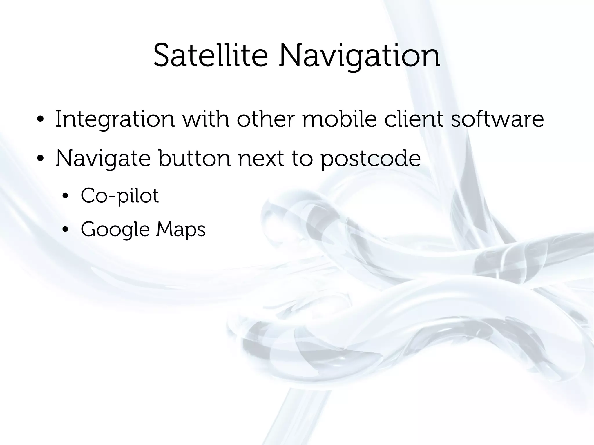 Satellite Navigation
●   Integration with other mobile client software
●   Navigate button next to postcode
    ●   Co-pilot
    ●   Google Maps
 