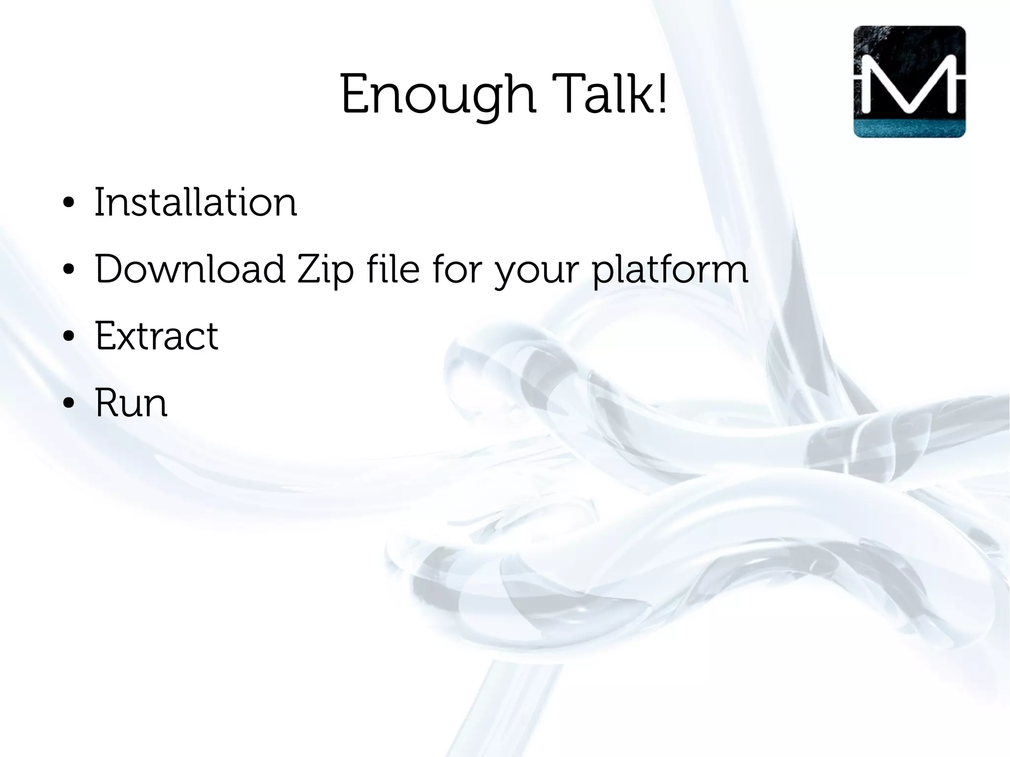 Enough Talk!
●   Installation
●   Download Zip file for your platform
●   Extract
●   Run
 