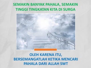SEMAKIN BANYAK PAHALA, SEMAKIN
TINGGI TINGKATAN KITA DI SURGA
OLEH KARENA ITU,
BERSEMANGATLAH KETIKA MENCARI
PAHALA DARI ALLAH SWT
 